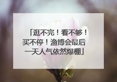 逛不完！看不够！买不停！渔博会最后一天人气依然爆棚
