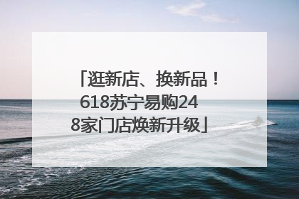 逛新店、换新品！618苏宁易购248家门店焕新升级