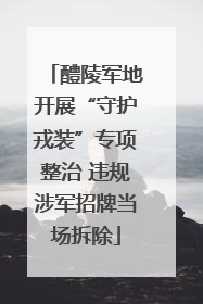 醴陵军地开展“守护戎装”专项整治 违规涉军招牌当场拆除