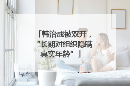 韩治成被双开，“长期对组织隐瞒真实年龄”