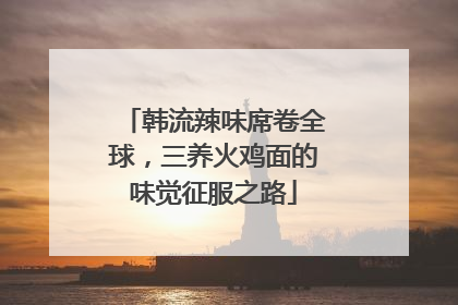 韩流辣味席卷全球，三养火鸡面的味觉征服之路