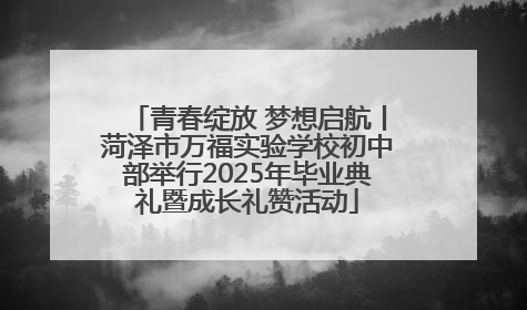 青春绽放 梦想启航丨菏泽市万福实验学校初中部举行2025年毕业典礼暨成长礼赞活动