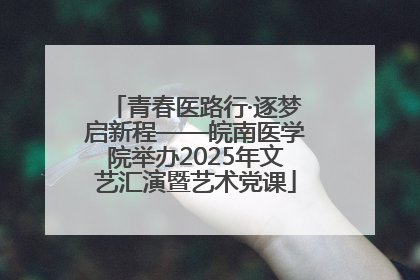 青春医路行·逐梦启新程——皖南医学院举办2025年文艺汇演暨艺术党课
