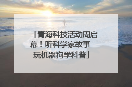 青海科技活动周启幕！听科学家故事 玩机器狗学科普