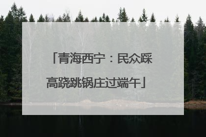 青海西宁：民众踩高跷跳锅庄过端午