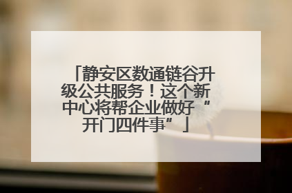 静安区数通链谷升级公共服务！这个新中心将帮企业做好“开门四件事”