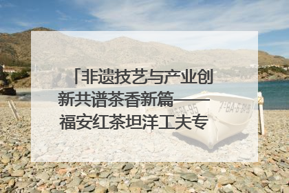 非遗技艺与产业创新共谱茶香新篇——福安红茶坦洋工夫专场推介会在京举办