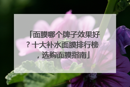 面膜哪个牌子效果好？十大补水面膜排行榜，选购面膜指南