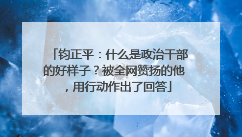 钧正平：什么是政治干部的好样子？被全网赞扬的他，用行动作出了回答