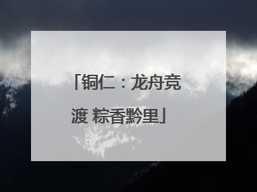 铜仁：龙舟竞渡 粽香黔里