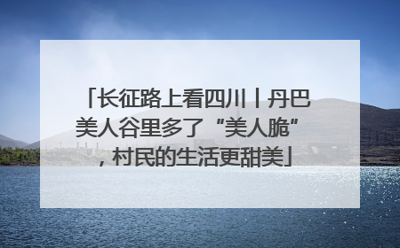 长征路上看四川丨丹巴美人谷里多了“美人脆”，村民的生活更甜美