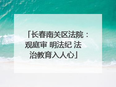 长春南关区法院：观庭审 明法纪 法治教育入人心