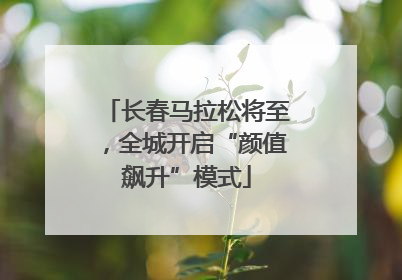 长春马拉松将至，全城开启“颜值飙升”模式