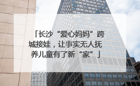 长沙“爱心妈妈”跨城接娃，让事实无人抚养儿童有了新“家”
