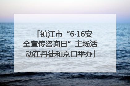 镇江市“6·16安全宣传咨询日”主场活动在丹徒和京口举办