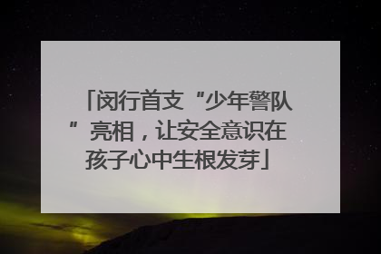 闵行首支“少年警队”亮相，让安全意识在孩子心中生根发芽