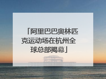 阿里巴巴奥林匹克运动场在杭州全球总部揭幕