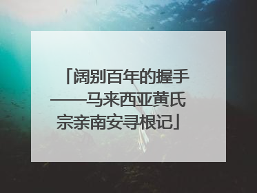 阔别百年的握手——马来西亚黄氏宗亲南安寻根记