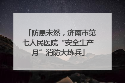 防患未然，济南市第七人民医院“安全生产月”消防大练兵