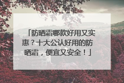 防晒霜哪款好用又实惠？十大公认好用的防晒霜，便宜又安全！