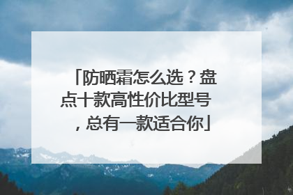 防晒霜怎么选？盘点十款高性价比型号，总有一款适合你