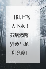 陆上飞人下水！苏炳添跨界参与龙舟竞渡