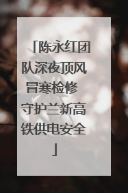 陈永红团队深夜顶风冒寒检修 守护兰新高铁供电安全