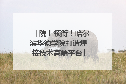 院士领衔！哈尔滨华德学院打造焊接技术高端平台