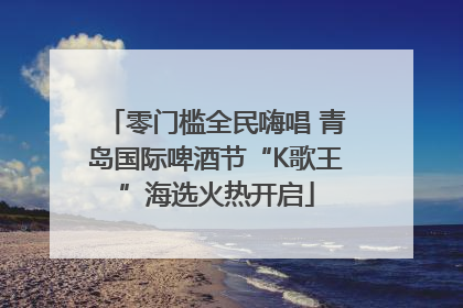 零门槛全民嗨唱 青岛国际啤酒节“K歌王”海选火热开启
