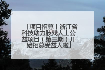 项目招募丨浙江省科技助力肢残人士公益项目（第三期）开始招募受益人啦