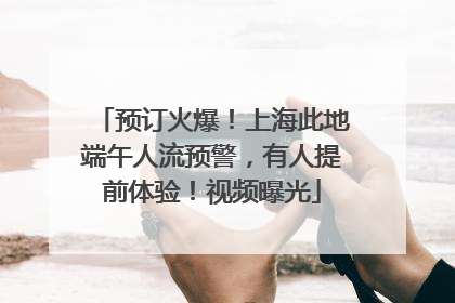 预订火爆！上海此地端午人流预警，有人提前体验！视频曝光