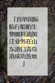 首单国际航行船舶生物燃料油加注业务在山东港口青岛港成功落地