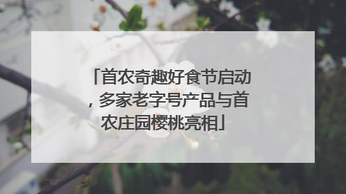首农奇趣好食节启动，多家老字号产品与首农庄园樱桃亮相