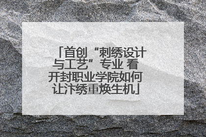 首创“刺绣设计与工艺”专业 看开封职业学院如何让汴绣重焕生机