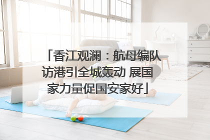 香江观澜：航母编队访港引全城轰动 展国家力量促国安家好