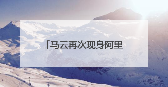 马云再次现身阿里打卡创业公寓“湖畔小屋”，鼓励员工坚持创业精神