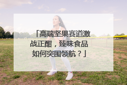 高端坚果赛道激战正酣，臻味食品如何突围领航？
