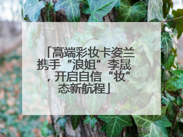 高端彩妆卡姿兰携手“浪姐”李晟，开启自信“妆”态新航程