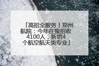 高招全服务丨郑州航院：今年在豫招收4100人，新增4个航空航天类专业