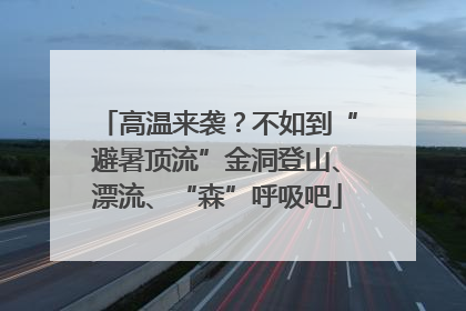 高温来袭？不如到“避暑顶流”金洞登山、漂流、“森”呼吸吧