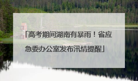 高考期间湖南有暴雨！省应急委办公室发布汛情提醒