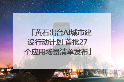 黄石出台AI城市建设行动计划 首批27个应用场景清单发布