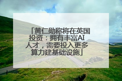 黄仁勋称将在英国投资：拥有丰富AI人才，需要投入更多算力建基础设施