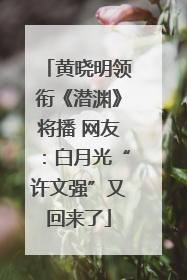黄晓明领衔《潜渊》将播 网友：白月光“许文强”又回来了