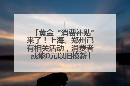 黄金“消费补贴”来了！上海、郑州已有相关活动，消费者或能0元以旧换新