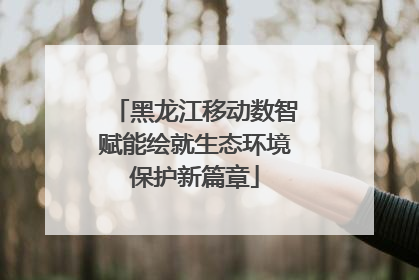 黑龙江移动数智赋能绘就生态环境保护新篇章
