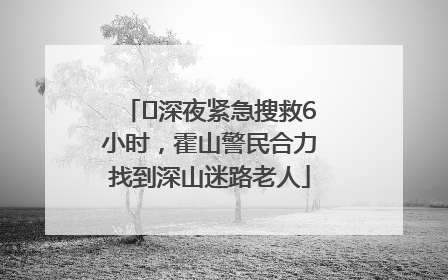 ﻿深夜紧急搜救6小时，霍山警民合力找到深山迷路老人