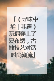 （寻味中华｜非遗）玩偶穿上了夏布绣，古拙技艺对话时尚潮流