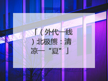 （外代一线）北极熊：清凉一“夏”