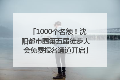 1000个名额！沈阳都市圈第五届徒步大会免费报名通道开启